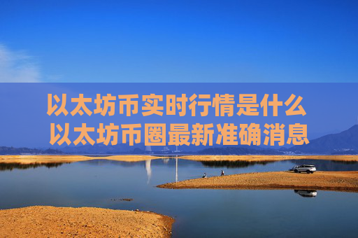 以太坊币实时行情是什么 以太坊币圈最新准确消息