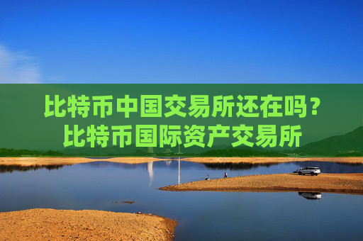 比特币中国交易所还在吗?比特币国际资产交易所