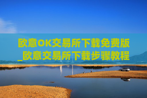 欧意OK交易所下载免费版_欧意交易所下载步骤教程（最新）