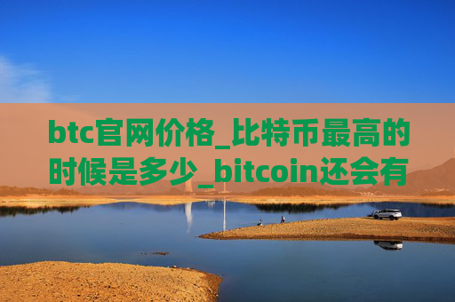 btc官网价格_比特币最高的时候是多少_bitcoin还会有牛市吗