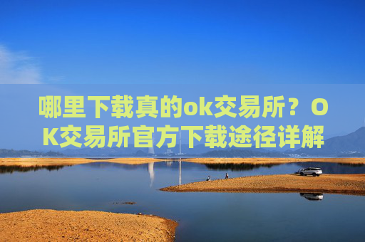 哪里下载真的ok交易所？OK交易所官方下载途径详解