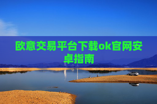欧意交易平台下载ok官网安卓指南