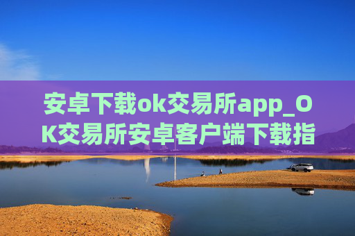 安卓下载ok交易所app_OK交易所安卓客户端下载指南