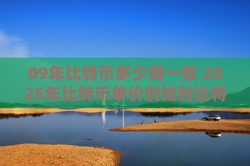 09年比特币多少钱一枚 2025年比特币单价创始时比特币价格