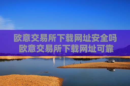 欧意交易所下载网址安全吗 欧意交易所下载网址可靠性指南