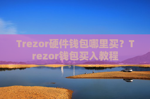 Trezor硬件钱包哪里买?Trezor钱包买入教程