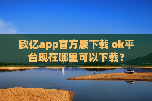 欧亿app官方版下载 ok平台现在哪里可以下载?