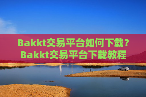 Bakkt交易平台如何下载?Bakkt交易平台下载教程
