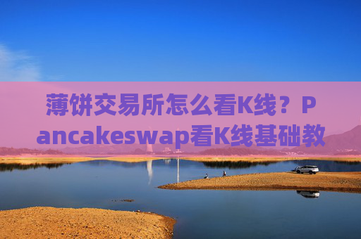 薄饼交易所怎么看K线?Pancakeswap看K线基础教程