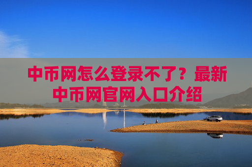 中币网怎么登录不了?最新中币网官网入口介绍