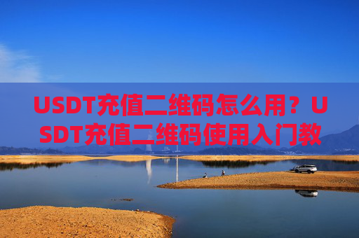 USDT充值二维码怎么用?USDT充值二维码使用入门教程