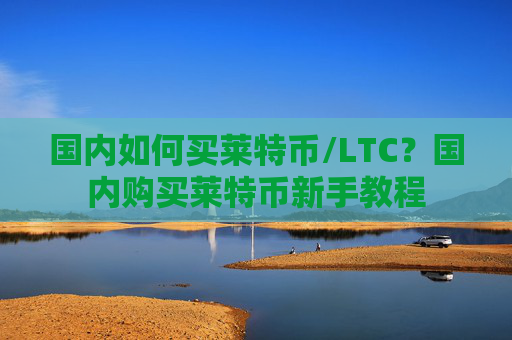 国内如何买莱特币/LTC?国内购买莱特币新手教程