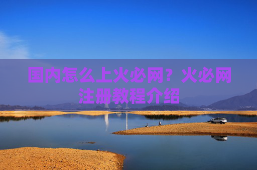 国内怎么上火必网?火必网注册教程介绍