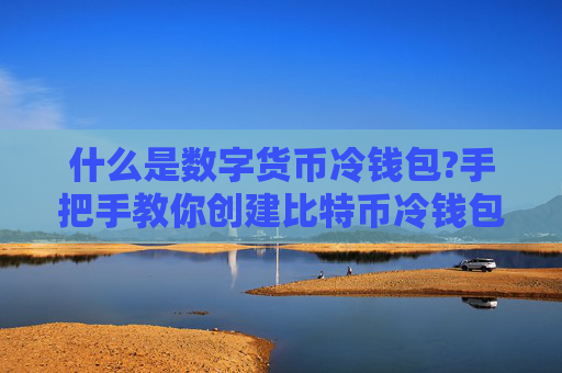 什么是数字货币冷钱包?手把手教你创建比特币冷钱包/使用冷钱包转账