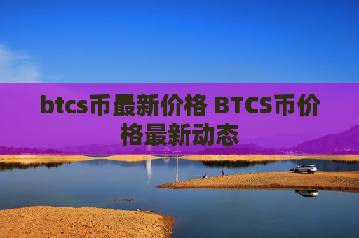 btcs币最新价格 BTCS币价格最新动态