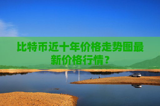 比特币近十年价格走势图最新价格行情?