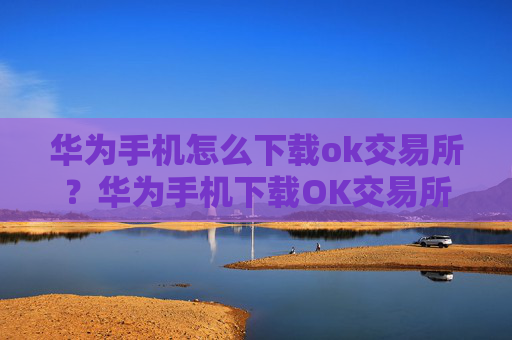 华为手机怎么下载ok交易所?华为手机下载OK交易所指南
