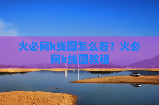 火必网k线图怎么看?火必网k线图教程