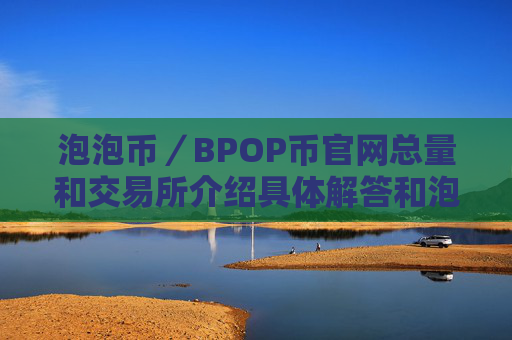 泡泡币/BPOP币官网总量和交易所介绍具体解答和泡泡币是什么细致分析