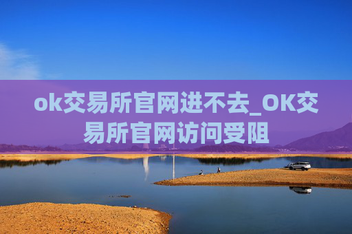 ok交易所官网进不去_OK交易所官网访问受阻