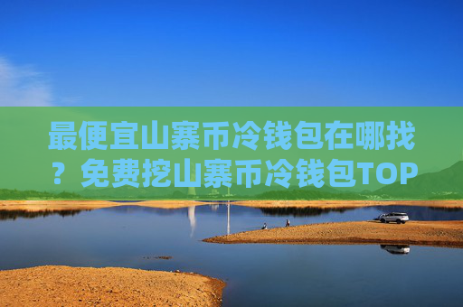 最便宜山寨币冷钱包在哪找?免费挖山寨币冷钱包TOP10