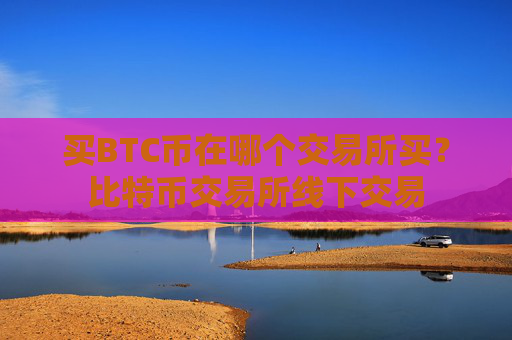 买BTC币在哪个交易所买?比特币交易所线下交易