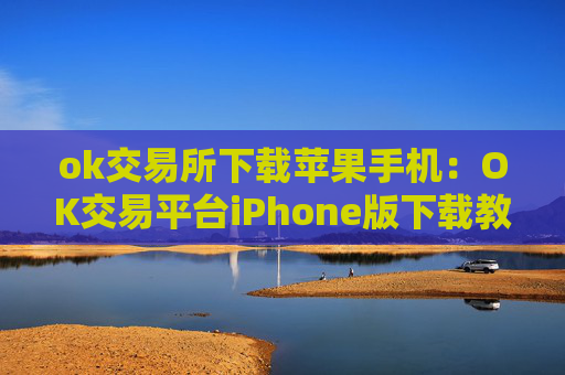ok交易所下载苹果手机：OK交易平台iPhone版下载教程（最新）