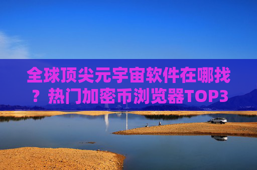 全球顶尖元宇宙软件在哪找？热门加密币浏览器TOP3