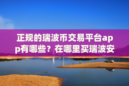 正规的瑞波币交易平台app有哪些？在哪里买瑞波安币全靠谱？