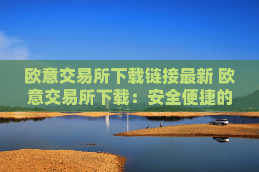 欧意交易所下载链接最新 欧意交易所下载:安全便捷的数字货币交易平台