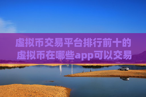 虚拟币交易平台排行前十的 虚拟币在哪些app可以交易