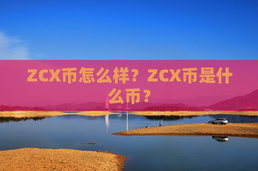 ZCX币怎么样?ZCX币是什么币?