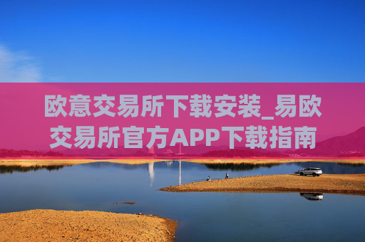 欧意交易所下载安装_易欧交易所官方APP下载指南