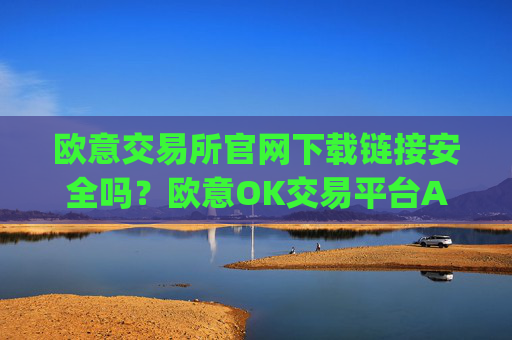 欧意交易所官网下载链接安全吗?欧意OK交易平台App下载教程