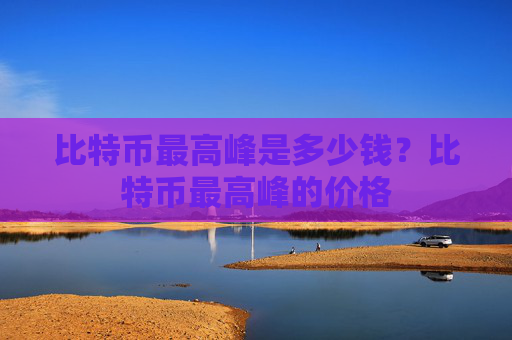 比特币最高峰是多少钱?比特币最高峰的价格