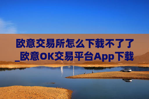 欧意交易所怎么下载不了了_欧意OK交易平台App下载教程