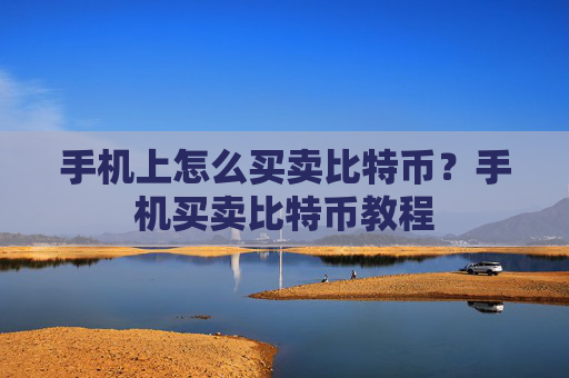 手机上怎么买卖比特币?手机买卖比特币教程