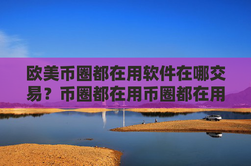 欧美币圈都在用软件在哪交易?币圈都在用币圈都在用软件说明