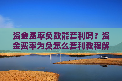 资金费率负数能套利吗？资金费率为负怎么套利教程解析