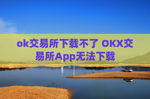ok交易所下载不了 OKX交易所App无法下载