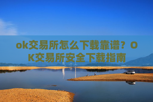 ok交易所怎么下载靠谱？OK交易所安全下载指南