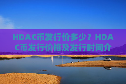 HDAC币发行价多少？HDAC币发行价格及发行时间介绍