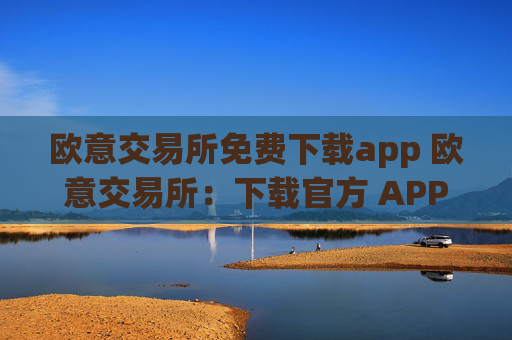 欧意交易所免费下载app 欧意交易所:下载官方 APP,轻松交易数字资产