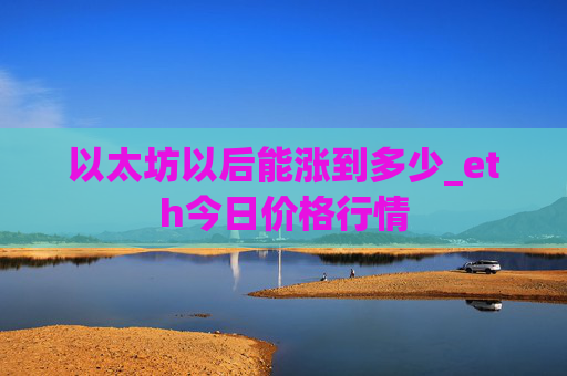 以太坊以后能涨到多少_eth今日价格行情