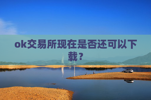 ok交易所现在是否还可以下载？
