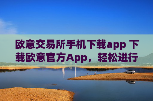 欧意交易所手机下载app 下载欧意官方App,轻松进行数字资产交易