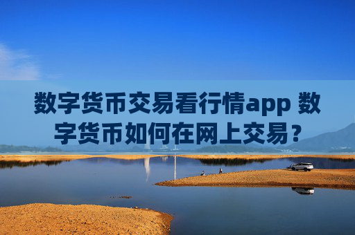 数字货币交易看行情app 数字货币如何在网上交易?
