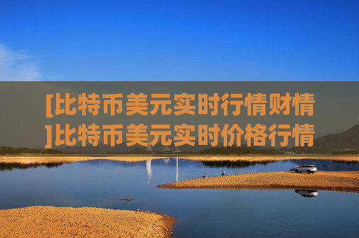 [比特币美元实时行情财情]比特币美元实时价格行情及走势
