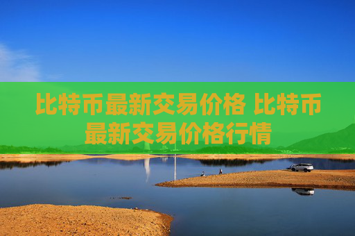 比特币最新交易价格 比特币最新交易价格行情