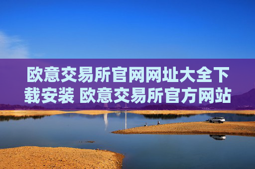 欧意交易所官网网址大全下载安装 欧意交易所官方网站汇总及下载指南